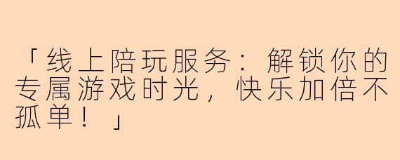 「线上陪玩服务：解锁你的专属游戏时光，快乐加倍不孤单！」
