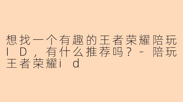 想找一个有趣的王者荣耀陪玩ID，有什么推荐吗？-陪玩王者荣耀id