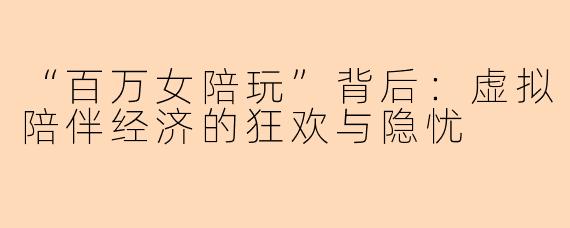 “百万女陪玩”背后：虚拟陪伴经济的狂欢与隐忧