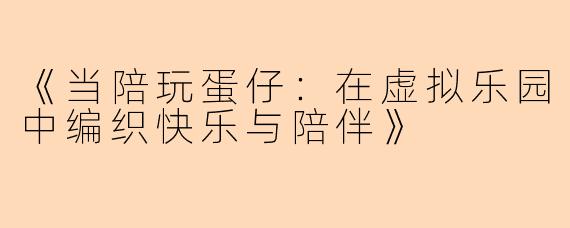 《当陪玩蛋仔：在虚拟乐园中编织快乐与陪伴》