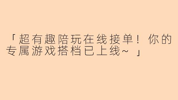 「超有趣陪玩在线接单！你的专属游戏搭档已上线~」