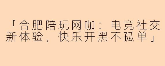 「合肥陪玩网咖：电竞社交新体验，快乐开黑不孤单」