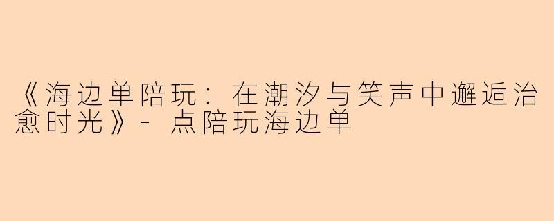 《海边单陪玩：在潮汐与笑声中邂逅治愈时光》-点陪玩海边单