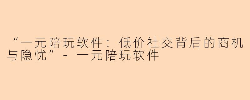 “一元陪玩软件：低价社交背后的商机与隐忧”-一元陪玩软件