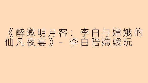《醉邀明月客：李白与嫦娥的仙凡夜宴》-李白陪嫦娥玩