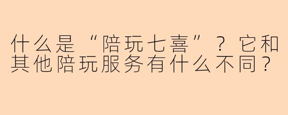 什么是“陪玩七喜”？它和其他陪玩服务有什么不同？