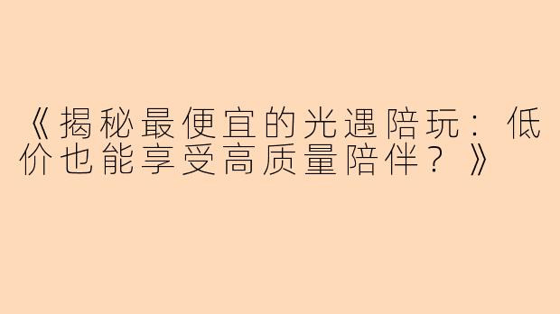 《揭秘最便宜的光遇陪玩：低价也能享受高质量陪伴？》