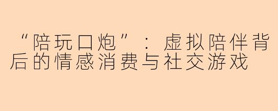 “陪玩口炮”：虚拟陪伴背后的情感消费与社交游戏