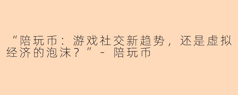 “陪玩币：游戏社交新趋势，还是虚拟经济的泡沫？”-陪玩币