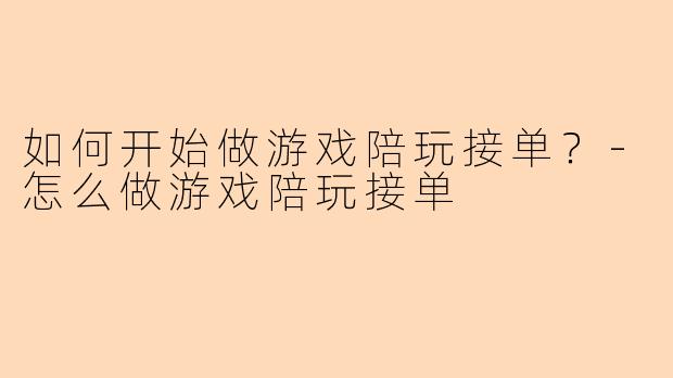 如何开始做游戏陪玩接单？-怎么做游戏陪玩接单
