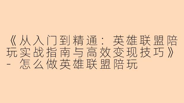 《从入门到精通：英雄联盟陪玩实战指南与高效变现技巧》-怎么做英雄联盟陪玩