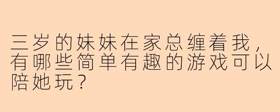 三岁的妹妹在家总缠着我，有哪些简单有趣的游戏可以陪她玩？