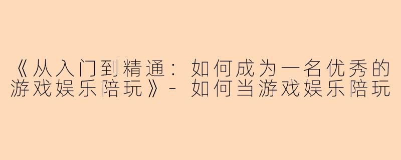 《从入门到精通：如何成为一名优秀的游戏娱乐陪玩》-如何当游戏娱乐陪玩