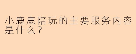 小鹿鹿陪玩的主要服务内容是什么？
