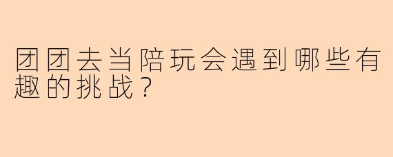 团团去当陪玩会遇到哪些有趣的挑战？