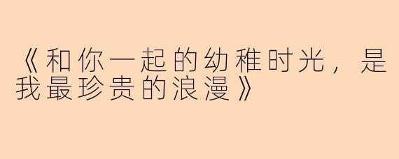 《和你一起的幼稚时光，是我最珍贵的浪漫》