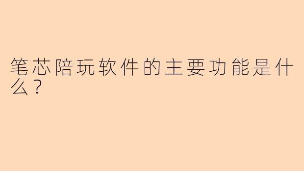 笔芯陪玩软件的主要功能是什么？