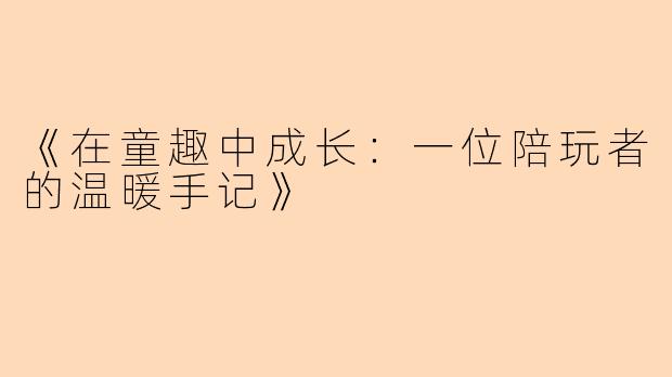 《在童趣中成长：一位陪玩者的温暖手记》