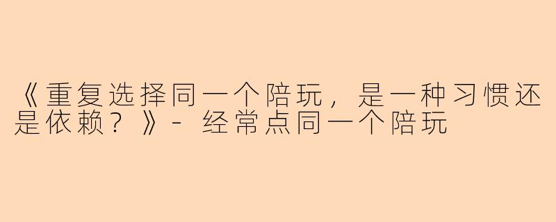 《重复选择同一个陪玩，是一种习惯还是依赖？》-经常点同一个陪玩