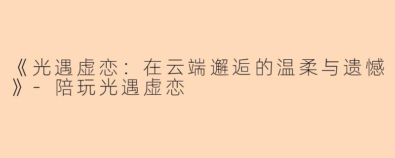 《光遇虚恋：在云端邂逅的温柔与遗憾》-陪玩光遇虚恋