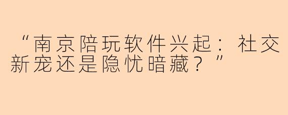 “南京陪玩软件兴起：社交新宠还是隐忧暗藏？”