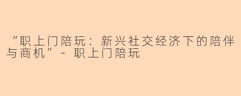 “职上门陪玩：新兴社交经济下的陪伴与商机”-职上门陪玩
