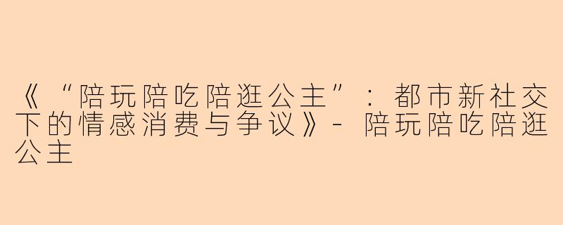 《“陪玩陪吃陪逛公主”：都市新社交下的情感消费与争议》-陪玩陪吃陪逛公主