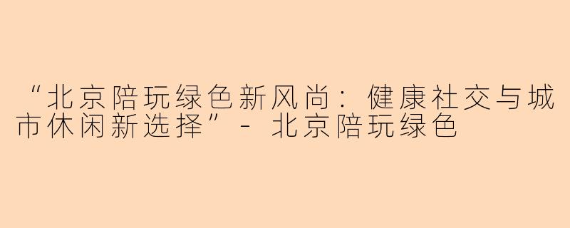 “北京陪玩绿色新风尚：健康社交与城市休闲新选择”-北京陪玩绿色