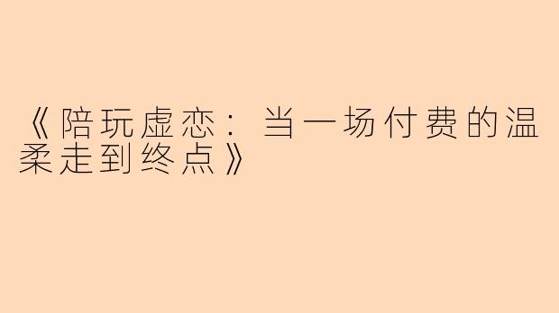 《陪玩虚恋：当一场付费的温柔走到终点》