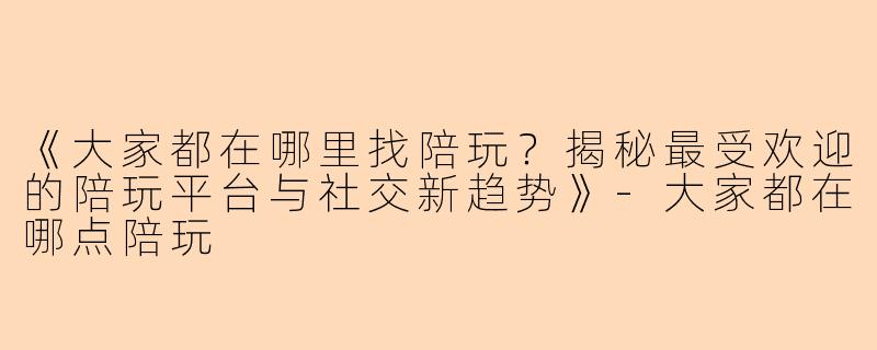 《大家都在哪里找陪玩？揭秘最受欢迎的陪玩平台与社交新趋势》-大家都在哪点陪玩