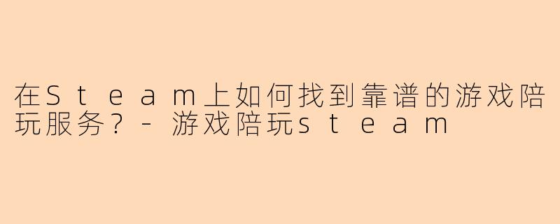 在Steam上如何找到靠谱的游戏陪玩服务？-游戏陪玩steam