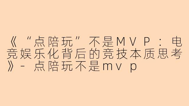 《“点陪玩”不是MVP：电竞娱乐化背后的竞技本质思考》-点陪玩不是mvp