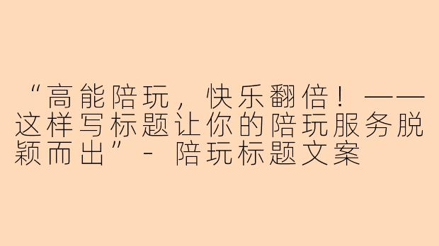 “高能陪玩，快乐翻倍！——这样写标题让你的陪玩服务脱颖而出”-陪玩标题文案