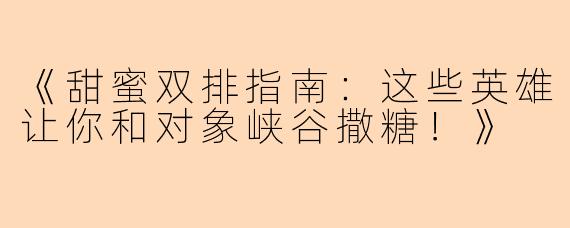 《甜蜜双排指南：这些英雄让你和对象峡谷撒糖！》