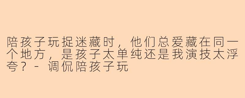 陪孩子玩捉迷藏时，他们总爱藏在同一个地方，是孩子太单纯还是我演技太浮夸？-调侃陪孩子玩