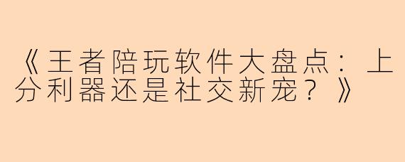 《王者陪玩软件大盘点：上分利器还是社交新宠？》