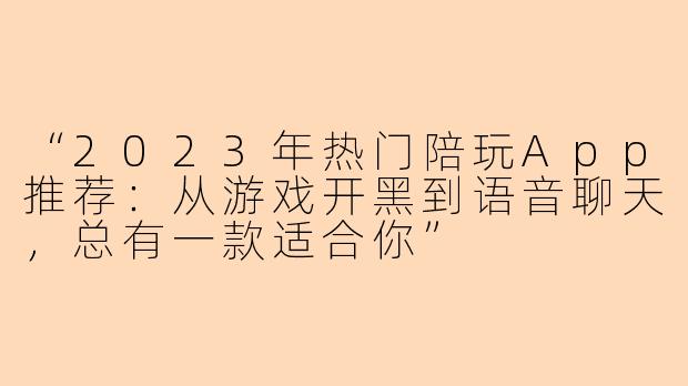 “2023年热门陪玩App推荐：从游戏开黑到语音聊天，总有一款适合你”