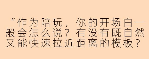 “作为陪玩，你的开场白一般会怎么说？有没有既自然又能快速拉近距离的模板？”