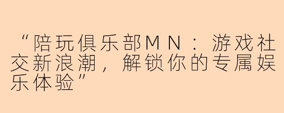 “陪玩俱乐部MN：游戏社交新浪潮，解锁你的专属娱乐体验”