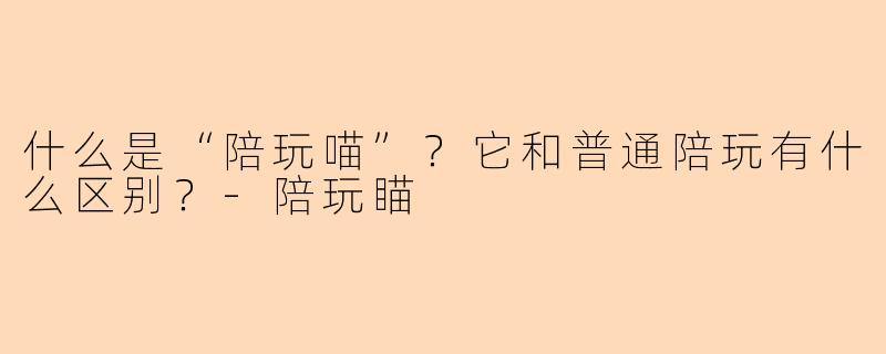 什么是“陪玩喵”？它和普通陪玩有什么区别？-陪玩瞄