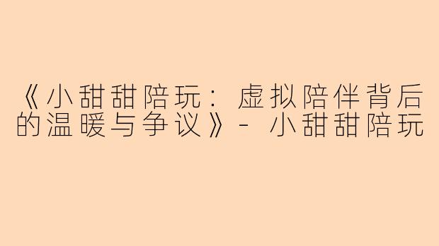 《小甜甜陪玩：虚拟陪伴背后的温暖与争议》-小甜甜陪玩