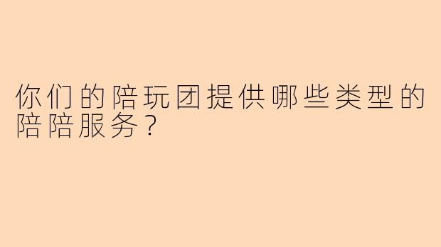 你们的陪玩团提供哪些类型的陪陪服务？