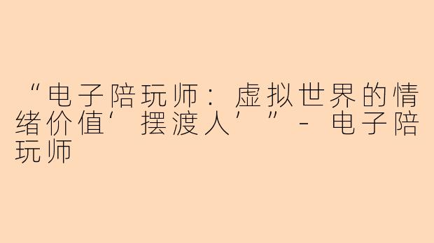 “电子陪玩师：虚拟世界的情绪价值‘摆渡人’”-电子陪玩师