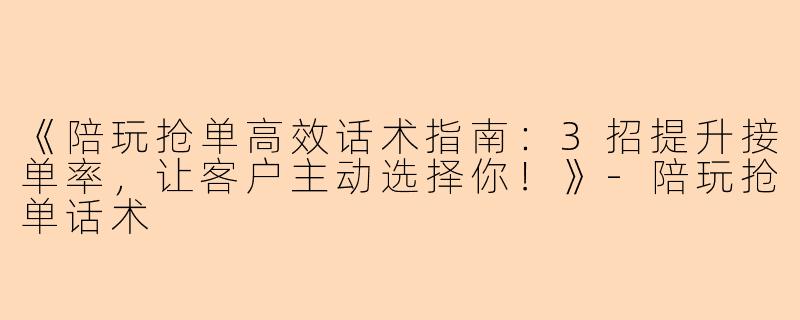 《陪玩抢单高效话术指南：3招提升接单率，让客户主动选择你！》-陪玩抢单话术
