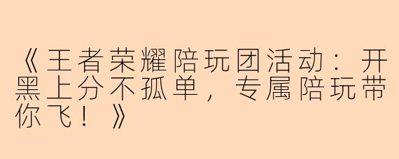 《王者荣耀陪玩团活动:开黑上分不孤单,专属陪玩带你飞!》