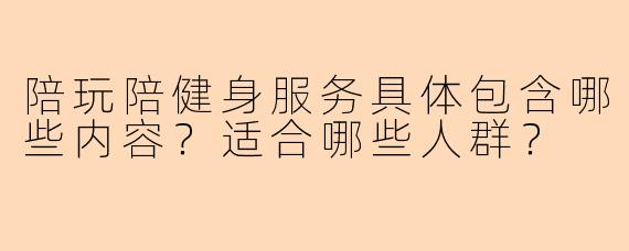 陪玩陪健身服务具体包含哪些内容？适合哪些人群？