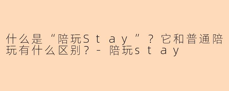 什么是“陪玩Stay”？它和普通陪玩有什么区别？-陪玩stay
