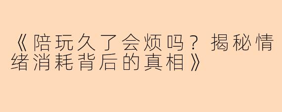 《陪玩久了会烦吗？揭秘情绪消耗背后的真相》