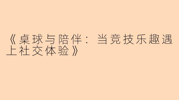 《桌球与陪伴：当竞技乐趣遇上社交体验》