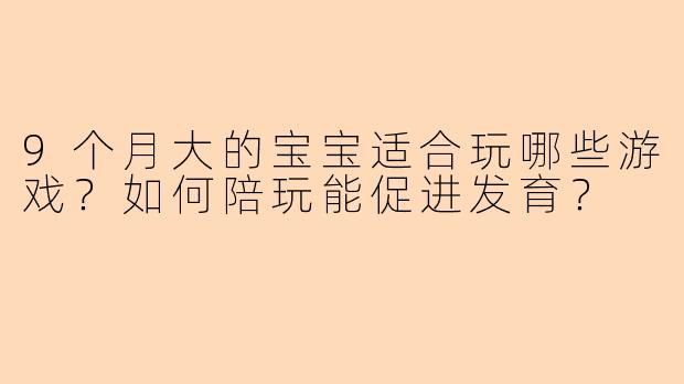9个月大的宝宝适合玩哪些游戏？如何陪玩能促进发育？